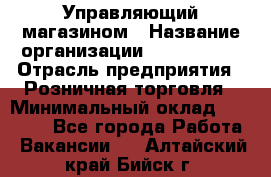 Управляющий магазином › Название организации ­ ProffLine › Отрасль предприятия ­ Розничная торговля › Минимальный оклад ­ 35 000 - Все города Работа » Вакансии   . Алтайский край,Бийск г.